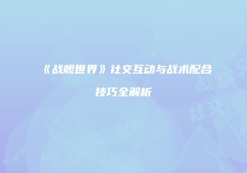 《战舰世界》社交互动与战术配合技巧全解析