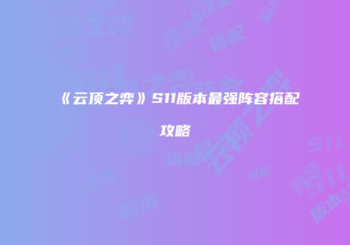 《云顶之弈》S11版本最强阵容搭配攻略