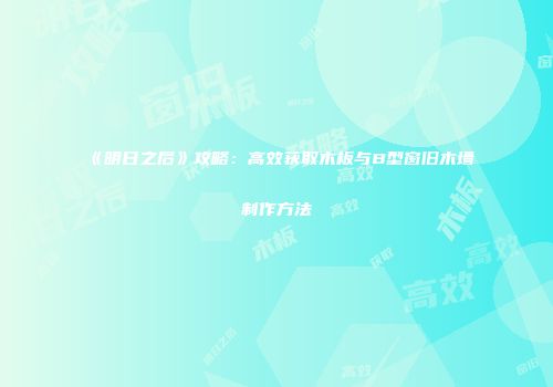 《明日之后》攻略：高效获取木板与B型窗旧木墙制作方法