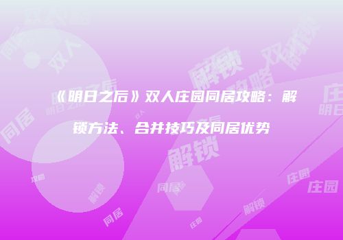 《明日之后》双人庄园同居攻略：解锁方法、合并技巧及同居优势