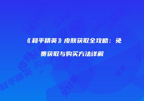 《和平精英》皮肤获取全攻略：免费获取与购买方法详解