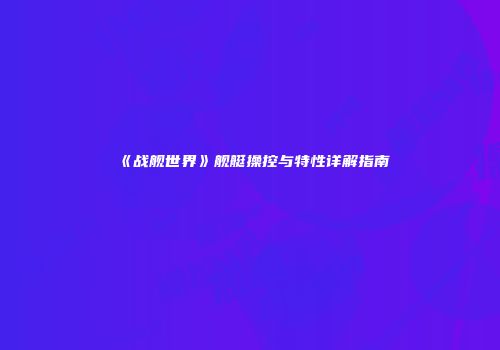 《战舰世界》舰艇操控与特性详解指南