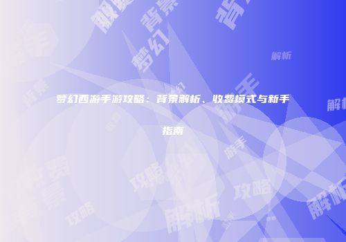 梦幻西游手游攻略：背景解析、收费模式与新手指南