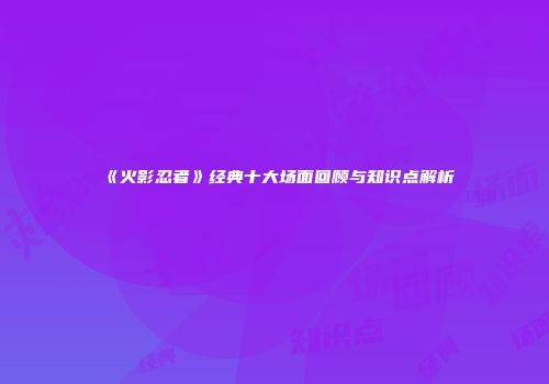 《火影忍者》经典十大场面回顾与知识点解析