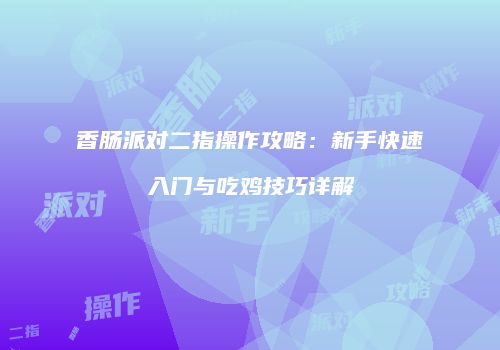 香肠派对二指操作攻略：新手快速入门与吃鸡技巧详解