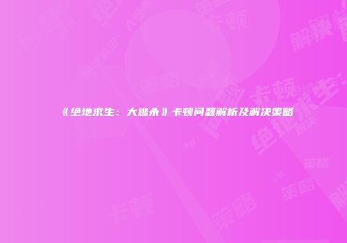 《绝地求生：大逃杀》卡顿问题解析及解决策略