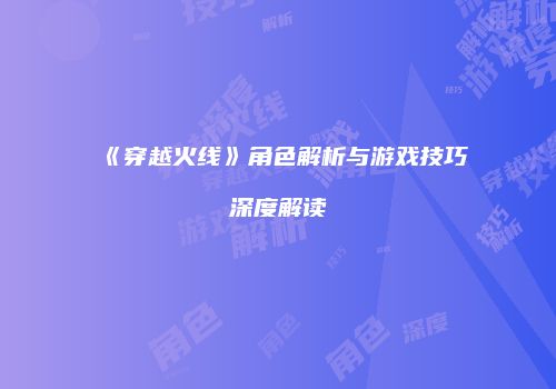 《穿越火线》角色解析与游戏技巧深度解读