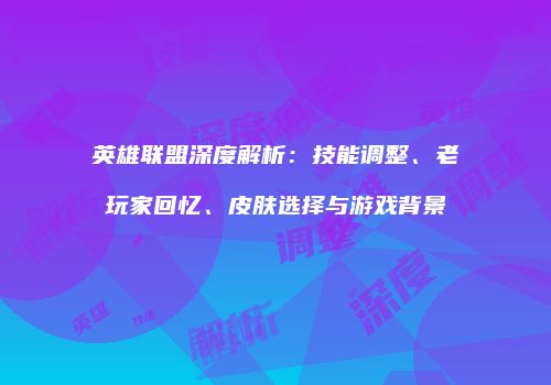 英雄联盟深度解析：技能调整、老玩家回忆、皮肤选择与游戏背景
