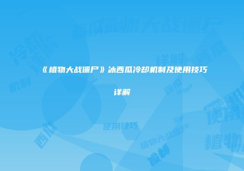 《植物大战僵尸》冰西瓜冷却机制及使用技巧详解