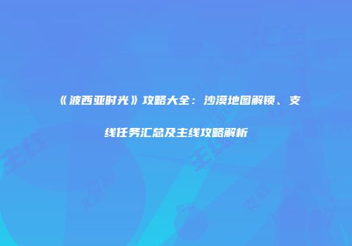 《波西亚时光》攻略大全：沙漠地图解锁、支线任务汇总及主线攻略解析
