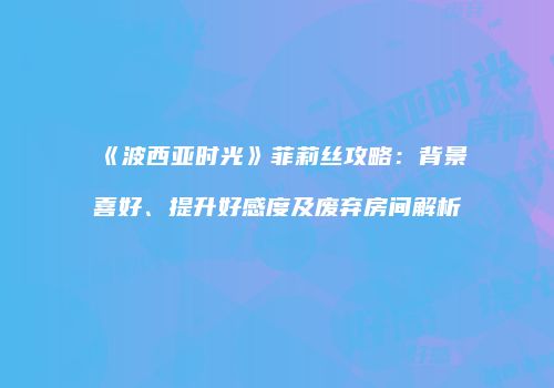 《波西亚时光》菲莉丝攻略：背景喜好、提升好感度及废弃房间解析
