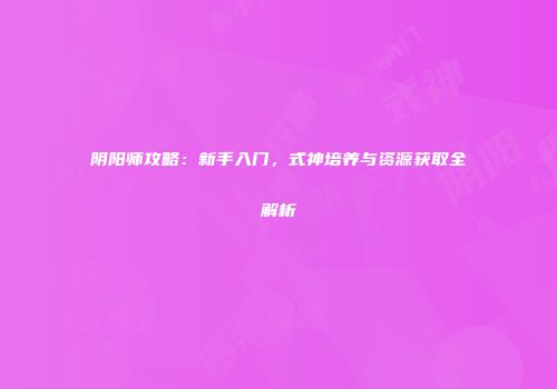 阴阳师攻略：新手入门，式神培养与资源获取全解析