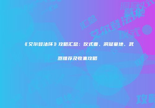 《艾尔登法环》攻略汇总：仪式壶、洞窟墓地、武器推荐及收集攻略