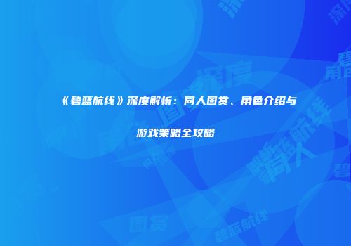 《碧蓝航线》深度解析：同人图赏、角色介绍与游戏策略全攻略