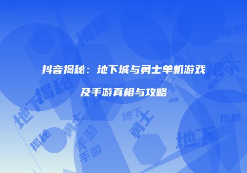 抖音揭秘：地下城与勇士单机游戏及手游真相与攻略