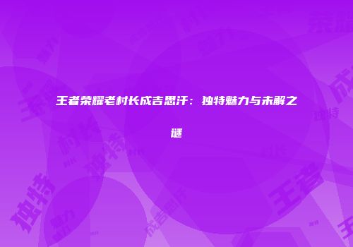 王者荣耀老村长成吉思汗：独特魅力与未解之谜