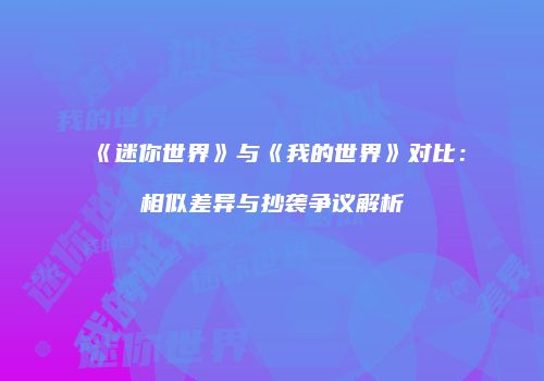 《迷你世界》与《我的世界》对比：相似差异与抄袭争议解析