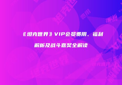 《坦克世界》VIP会员费用、福利解析及战斗嘉奖全解读