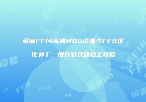 解密FF14高清MOD设置与FF9汉化补丁：提升游戏体验全攻略