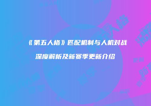 《第五人格》匹配机制与人机对战深度解析及新赛季更新介绍