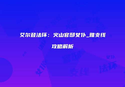 艾尔登法环：火山官邸女仆_雅支线攻略解析