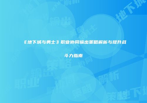 《地下城与勇士》职业协同输出策略解析与提升战斗力指南