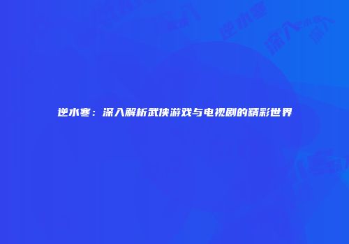 逆水寒：深入解析武侠游戏与电视剧的精彩世界
