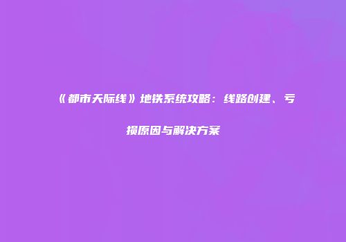 《都市天际线》地铁系统攻略：线路创建、亏损原因与解决方案