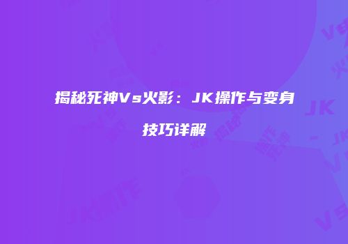 揭秘死神Vs火影：JK操作与变身技巧详解