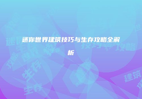 迷你世界建筑技巧与生存攻略全解析