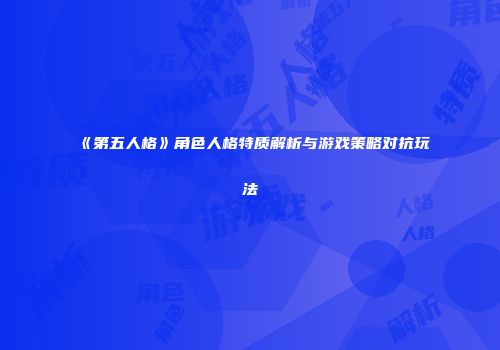 《第五人格》角色人格特质解析与游戏策略对抗玩法