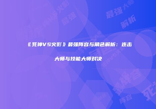 《死神VS火影》最强阵容与角色解析：连击大师与技能大师对决