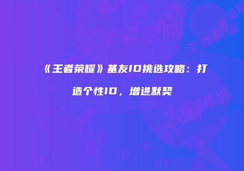 《王者荣耀》基友ID挑选攻略：打造个性ID，增进默契