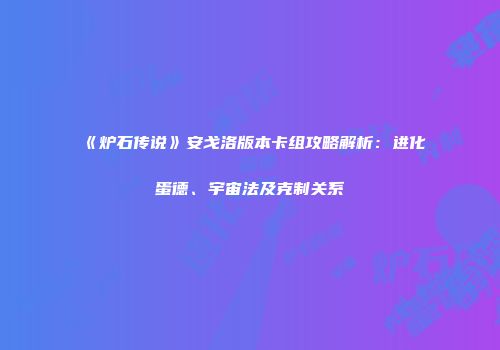 《炉石传说》安戈洛版本卡组攻略解析：进化蛋德、宇宙法及克制关系
