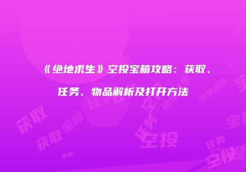 《绝地求生》空投宝箱攻略：获取、任务、物品解析及打开方法