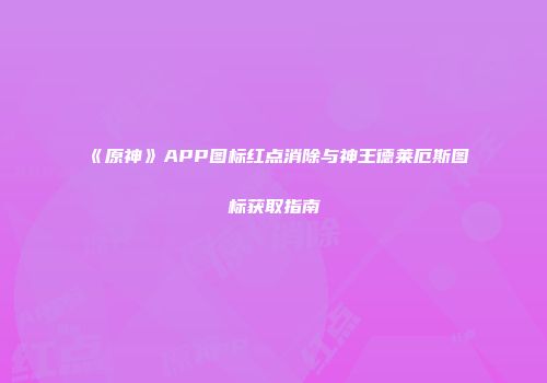 《原神》APP图标红点消除与神王德莱厄斯图标获取指南
