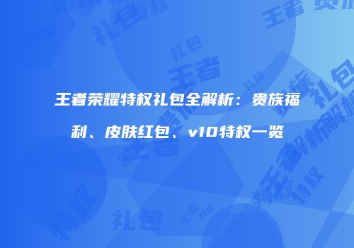 王者荣耀特权礼包全解析：贵族福利、皮肤红包、v10特权一览