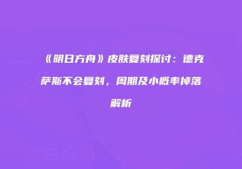 《明日方舟》皮肤复刻探讨：德克萨斯不会复刻，周期及小概率掉落解析