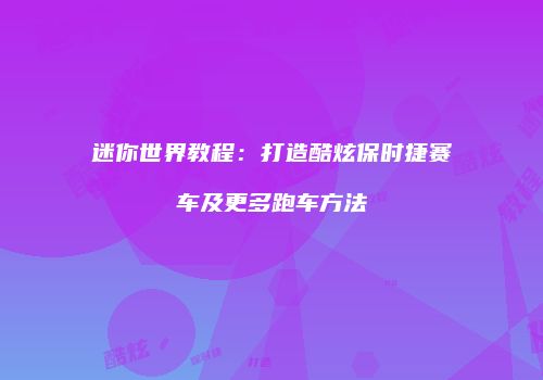 迷你世界教程：打造酷炫保时捷赛车及更多跑车方法