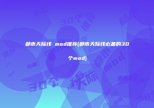 都市天际线 mod推荐(都市天际线必备的30个mod)