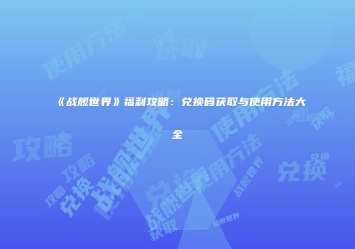 《战舰世界》福利攻略：兑换码获取与使用方法大全