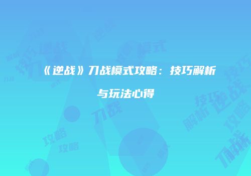《逆战》刀战模式攻略：技巧解析与玩法心得