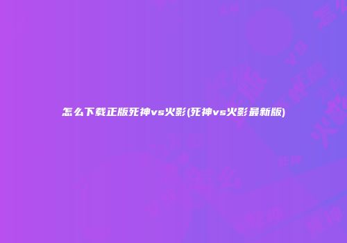 怎么下载正版死神vs火影(死神vs火影最新版)