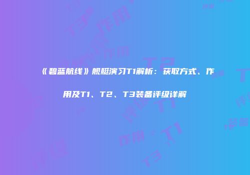 《碧蓝航线》舰艇演习T1解析：获取方式、作用及T1、T2、T3装备评级详解