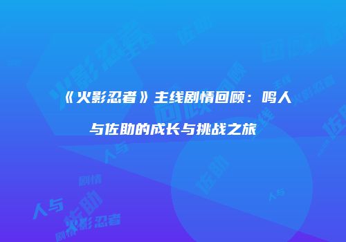 《火影忍者》主线剧情回顾：鸣人与佐助的成长与挑战之旅