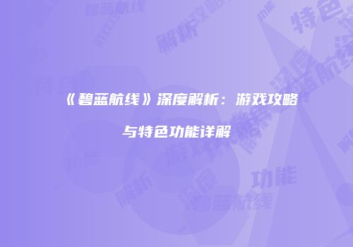 《碧蓝航线》深度解析：游戏攻略与特色功能详解