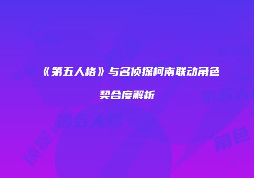 《第五人格》与名侦探柯南联动角色契合度解析