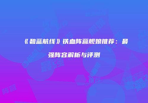 《碧蓝航线》铁血阵营舰娘推荐：最强阵容解析与评测