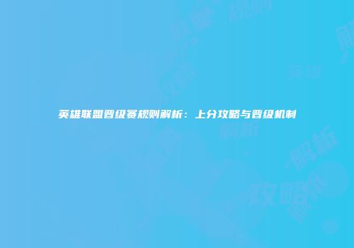英雄联盟晋级赛规则解析：上分攻略与晋级机制