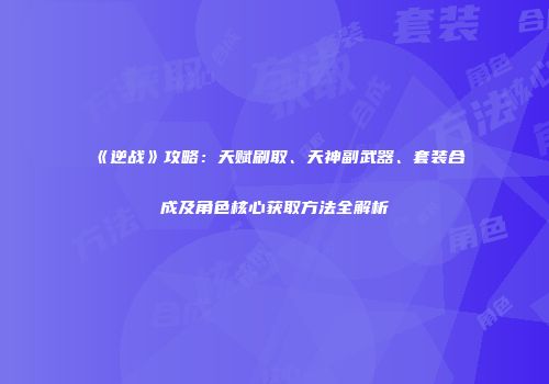 《逆战》攻略：天赋刷取、天神副武器、套装合成及角色核心获取方法全解析